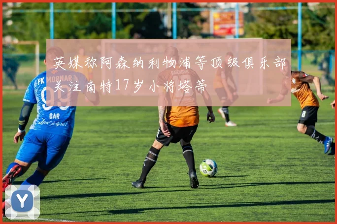 英媒称阿森纳利物浦等顶级俱乐部关注南特17岁小将塔蒂