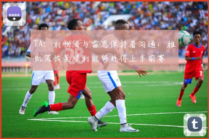 TA：利物浦与雷恩保持着沟通，雅凯若恢复顺利能够赶得上季前赛
