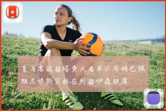 皇马客战赫塔费大名单公布姆巴佩维尼修斯贝林在列赫伊森缺席