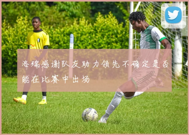 洛瑞感谢队友助力领先不确定是否能在比赛中出场
