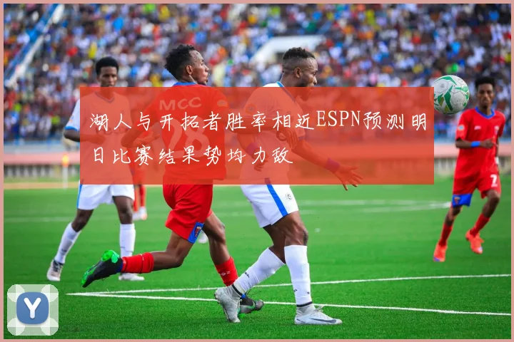 湖人与开拓者胜率相近ESPN预测明日比赛结果势均力敌