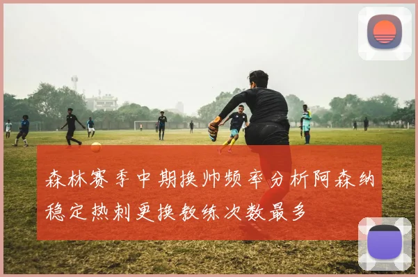 森林赛季中期换帅频率分析阿森纳稳定热刺更换教练次数最多