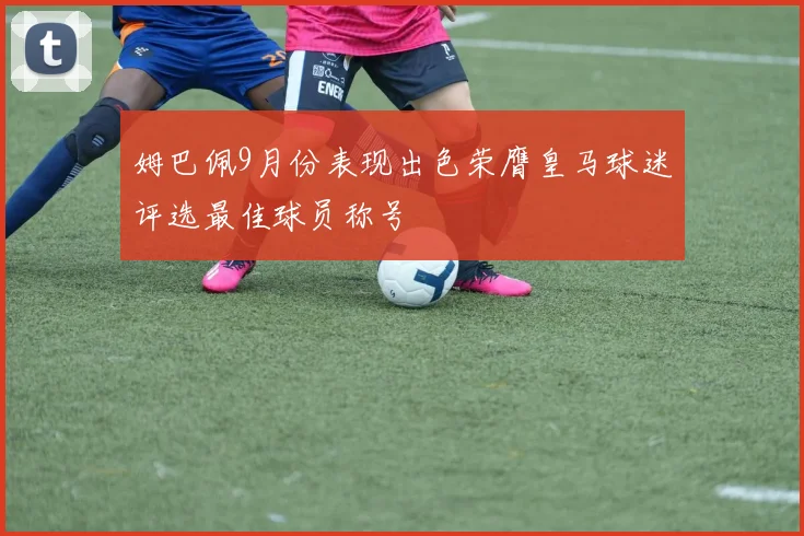姆巴佩9月份表现出色荣膺皇马球迷评选最佳球员称号