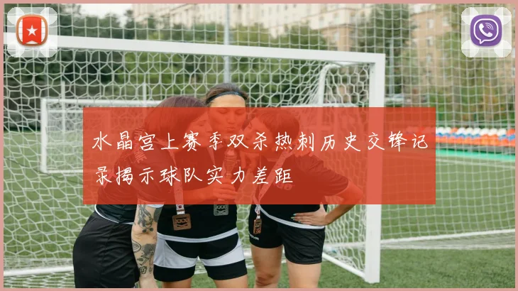 水晶宫上赛季双杀热刺历史交锋记录揭示球队实力差距