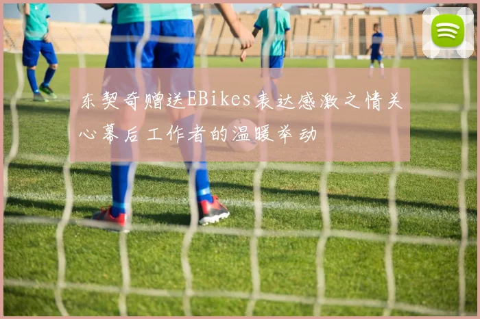 东契奇赠送EBikes表达感激之情关心幕后工作者的温暖举动