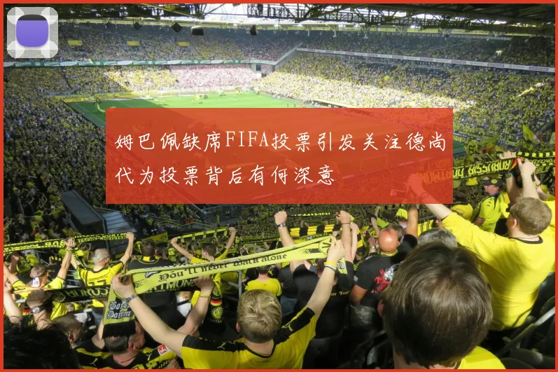 姆巴佩缺席FIFA投票引发关注德尚代为投票背后有何深意