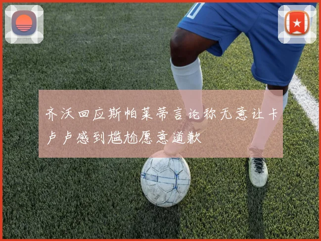 齐沃回应斯帕莱蒂言论称无意让卡卢卢感到尴尬愿意道歉