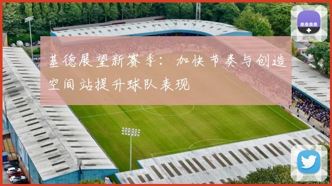 基德展望新赛季：加快节奏与创造空间站提升球队表现