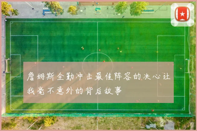 詹姆斯全勤冲击最佳阵容的决心让我毫不意外的背后故事
