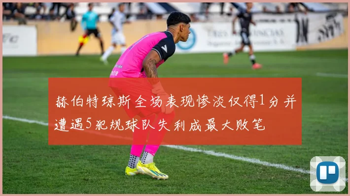 赫伯特琼斯全场表现惨淡仅得1分并遭遇5犯规球队失利成最大败笔