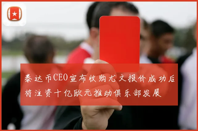 泰达币CEO宣布收购尤文报价成功后将注资十亿欧元推动俱乐部发展