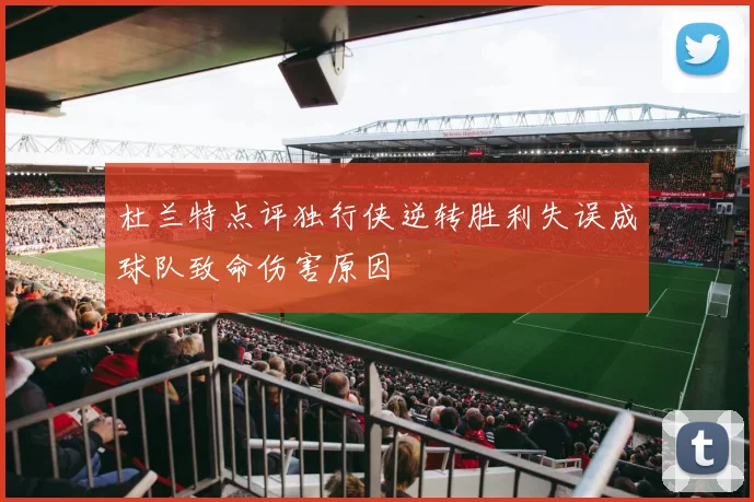 杜兰特点评独行侠逆转胜利失误成球队致命伤害原因