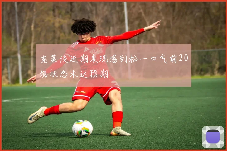 克莱谈近期表现感到松一口气前20场状态未达预期