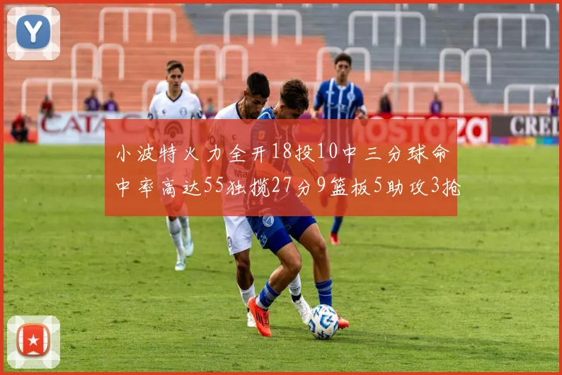 小波特火力全开18投10中三分球命中率高达55独揽27分9篮板5助攻3抢断