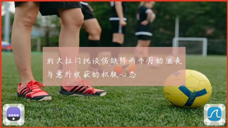 利夫拉门托谈伤缺阵两个月的沮丧与意外收获的积极心态