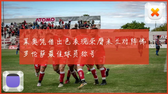 莱奥凭借出色表现荣膺米兰对阵佛罗伦萨最佳球员称号
