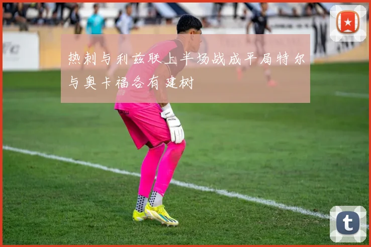 热刺与利兹联上半场战成平局特尔与奥卡福各有建树