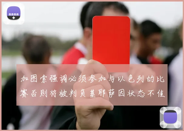 加图索强调必须参加与以色列的比赛否则将被判负基耶萨因状态不佳缺阵