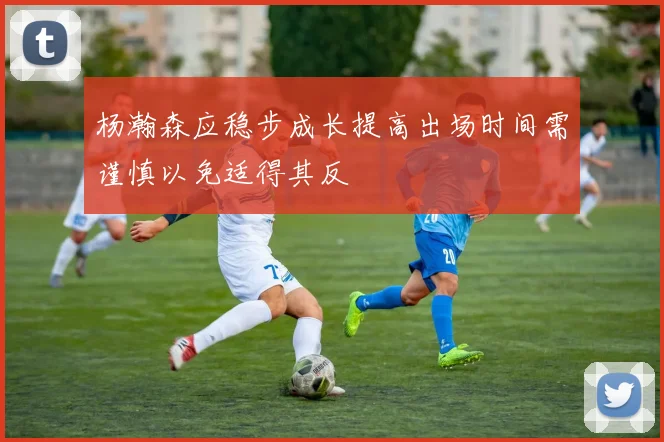 杨瀚森应稳步成长提高出场时间需谨慎以免适得其反