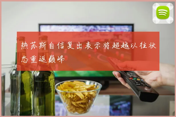 热苏斯自信复出表示将超越以往状态重返巅峰