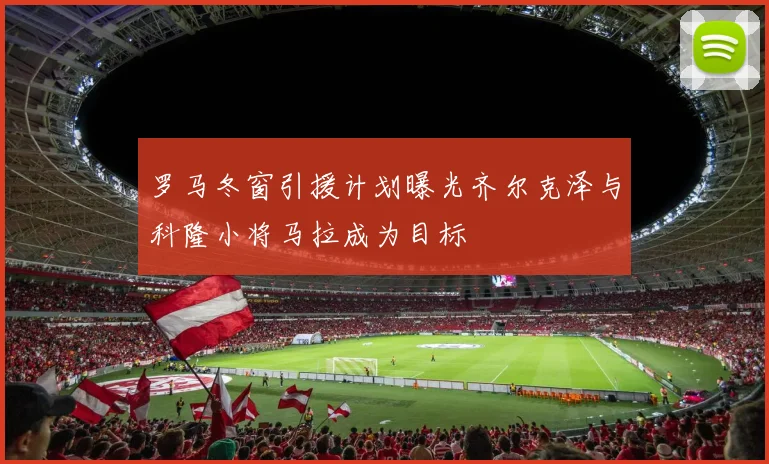 罗马冬窗引援计划曝光齐尔克泽与科隆小将马拉成为目标