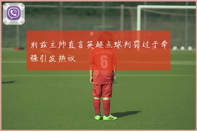 利兹主帅直言英超点球判罚过于牵强引发热议