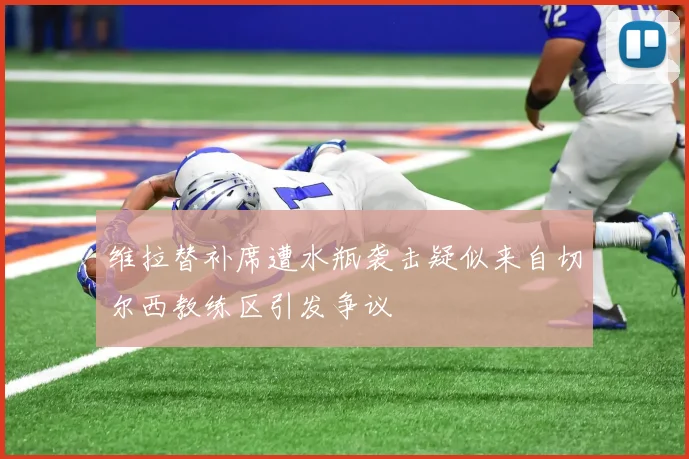 维拉替补席遭水瓶袭击疑似来自切尔西教练区引发争议