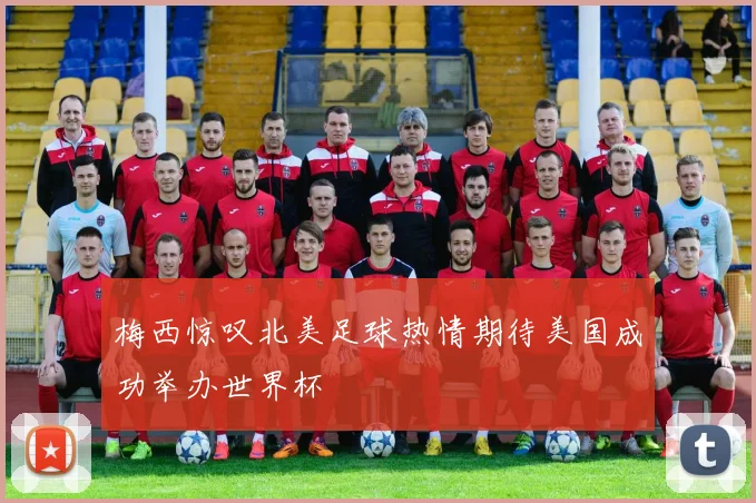 梅西惊叹北美足球热情期待美国成功举办世界杯