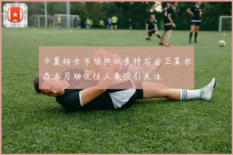 今夏转会市场热议多特右后卫莱尔森本月助攻惊人表现引关注