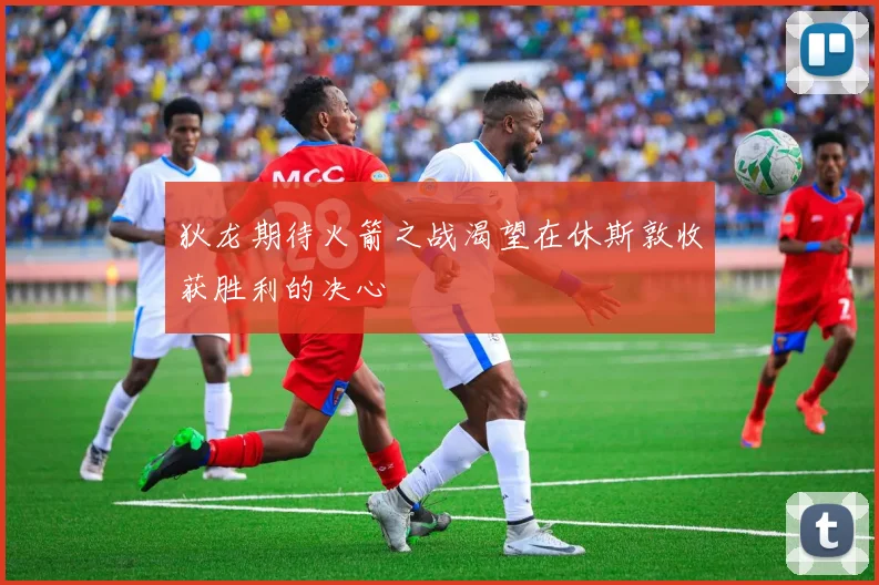 狄龙期待火箭之战渴望在休斯敦收获胜利的决心