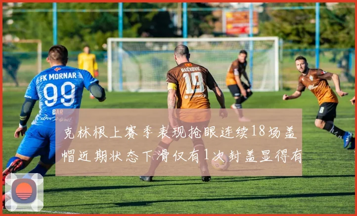 克林根上赛季表现抢眼连续18场盖帽近期状态下滑仅有1次封盖显得有些软弱