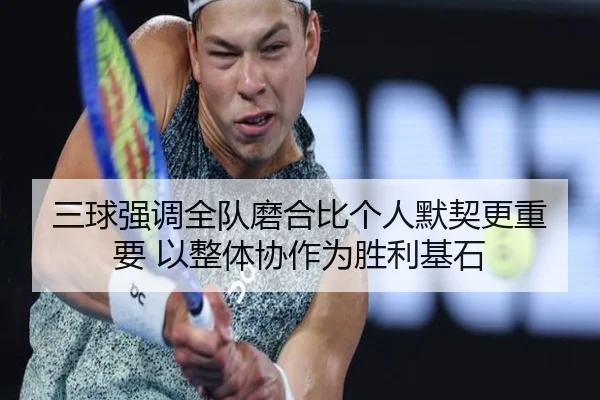 三球强调全队磨合比个人默契更重要 以整体协作为胜利基石（kaiyuan）
