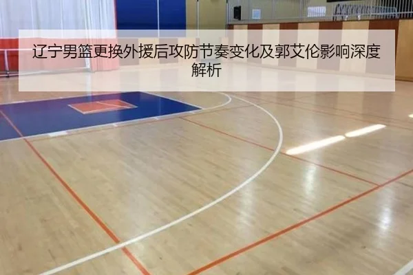 辽宁男篮更换外援后攻防节奏变化及郭艾伦影响深度解析（kaiyuan）